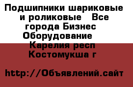 Подшипники шариковые и роликовые - Все города Бизнес » Оборудование   . Карелия респ.,Костомукша г.